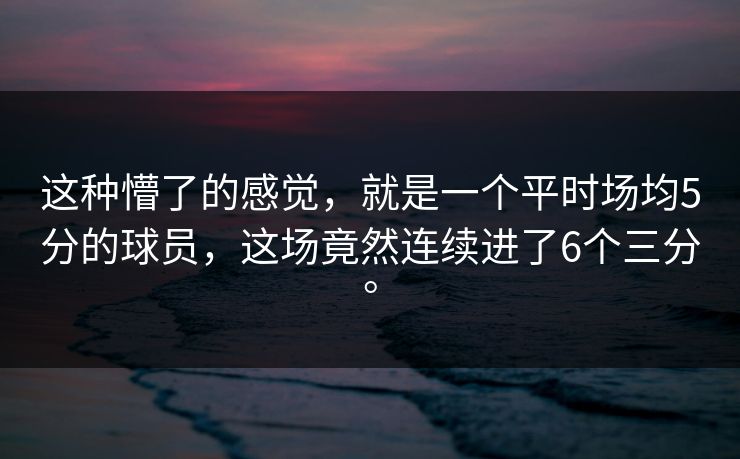 这种懵了的感觉,就是一个平时场均5分的球员,这场竟然连续进了6个三分。 这种懵了的感觉,就是一个平时场均5分的球员,这场竟然连续进了6个三分。
