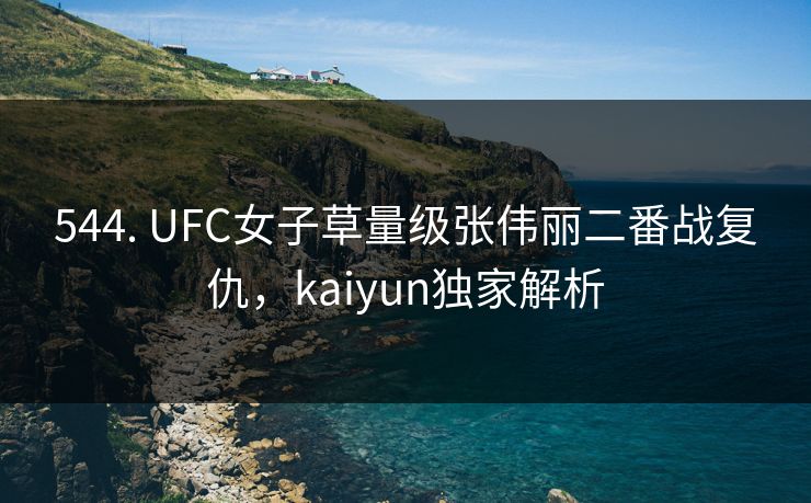 544. UFC女子草量级张伟丽二番战复仇，kaiyun独家解析