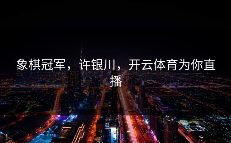 象棋冠军,许银川,开云体育为你直播 象棋冠军,许银川,开云体育为你直播