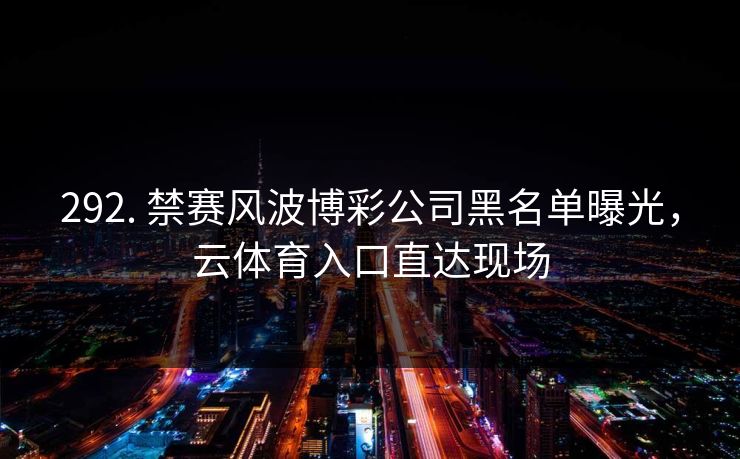 292. 禁赛风波博彩公司黑名单曝光,云体育入口直达现场 292. 禁赛风波博彩公司黑名单曝光,云体育入口直达现场