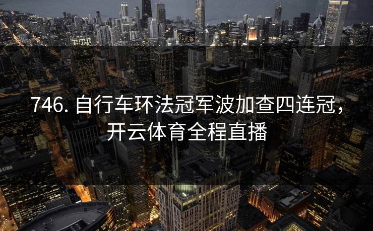746. 自行车环法冠军波加查四连冠,开云体育全程直播 746. 自行车环法冠军波加查四连冠,开云体育全程直播