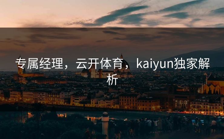 专属经理，云开体育，kaiyun独家解析