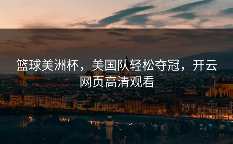 篮球美洲杯，美国队轻松夺冠，开云网页高清观看