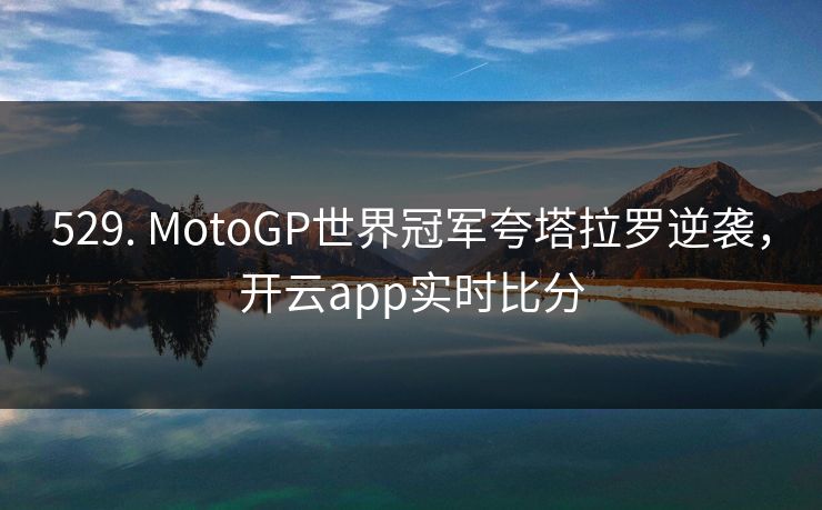 529. MotoGP世界冠军夸塔拉罗逆袭,开云app实时比分 529. MotoGP世界冠军夸塔拉罗逆袭,开云app实时比分