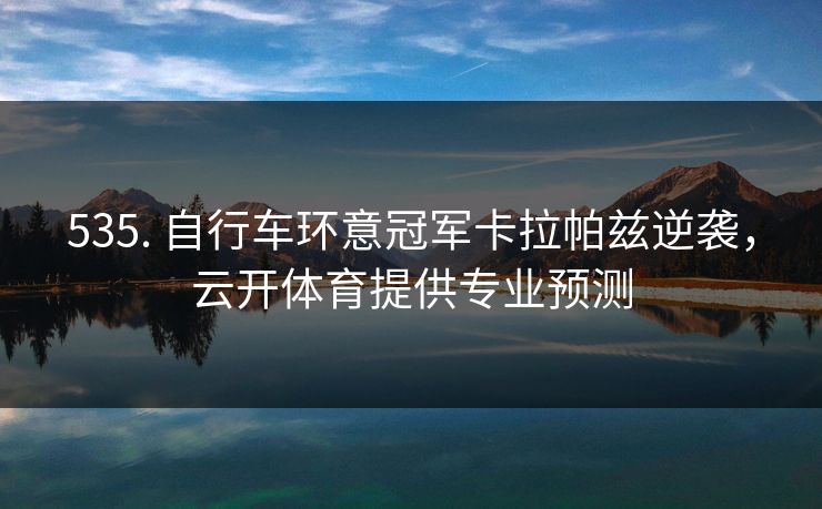 535. 自行车环意冠军卡拉帕兹逆袭，云开体育提供专业预测
