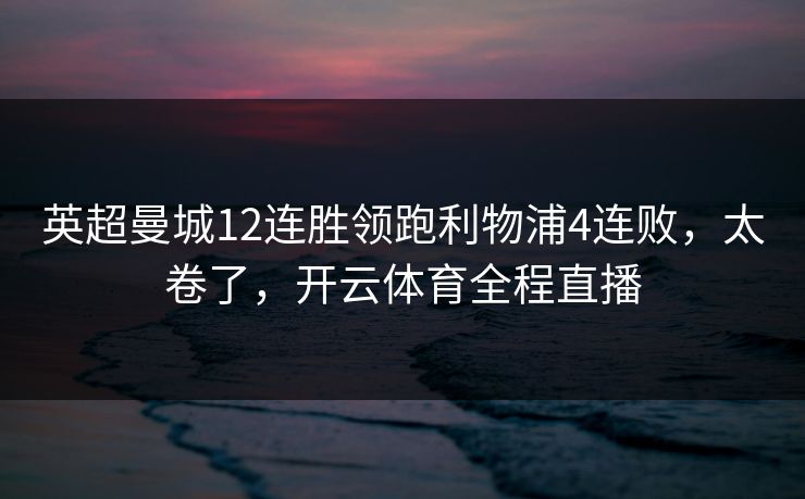 英超曼城12连胜领跑利物浦4连败，太卷了，开云体育全程直播