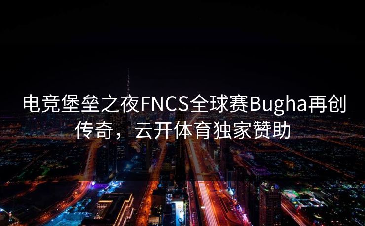 电竞堡垒之夜FNCS全球赛Bugha再创传奇,云开体育独家赞助 电竞堡垒之夜FNCS全球赛Bugha再创传奇,云开体育独家赞助