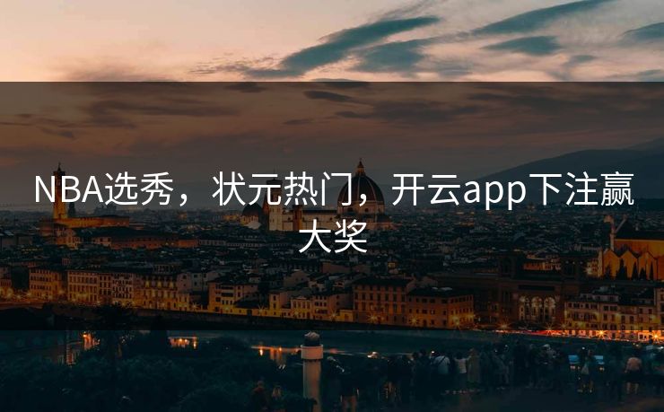 NBA选秀,状元热门,开云app下注赢大奖 NBA选秀,状元热门,开云app下注赢大奖