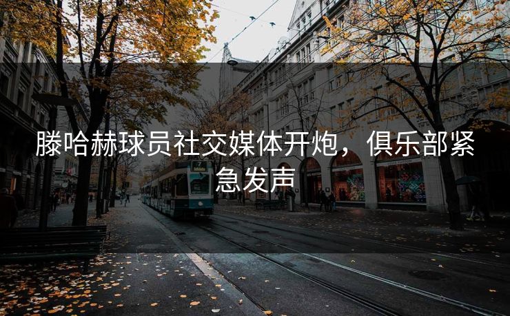 滕哈赫球员社交媒体开炮，俱乐部紧急发声