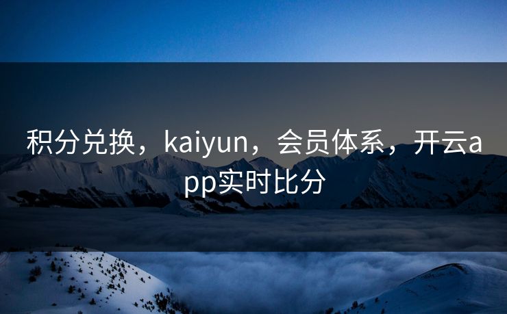 积分兑换，kaiyun，会员体系，开云app实时比分