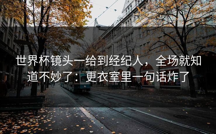 世界杯镜头一给到经纪人,全场就知道不妙了:更衣室里一句话炸了 世界杯镜头一给到经纪人,全场就知道不妙了:更衣室里一句话炸了