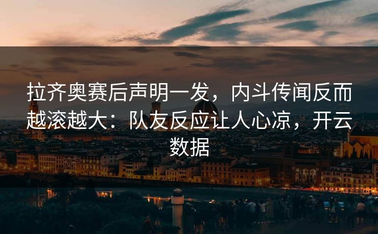 拉齐奥赛后声明一发，内斗传闻反而越滚越大：队友反应让人心凉，开云数据