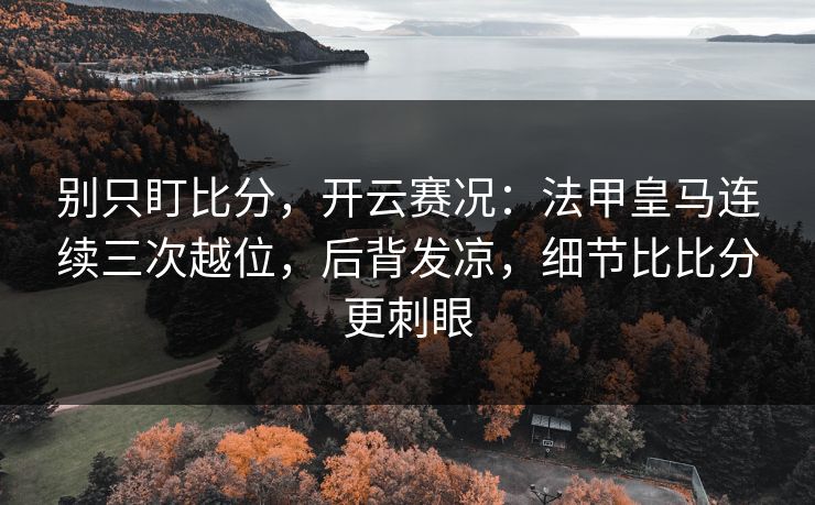 别只盯比分，开云赛况：法甲皇马连续三次越位，后背发凉，细节比比分更刺眼