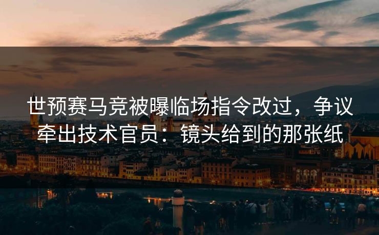 世预赛马竞被曝临场指令改过，争议牵出技术官员：镜头给到的那张纸