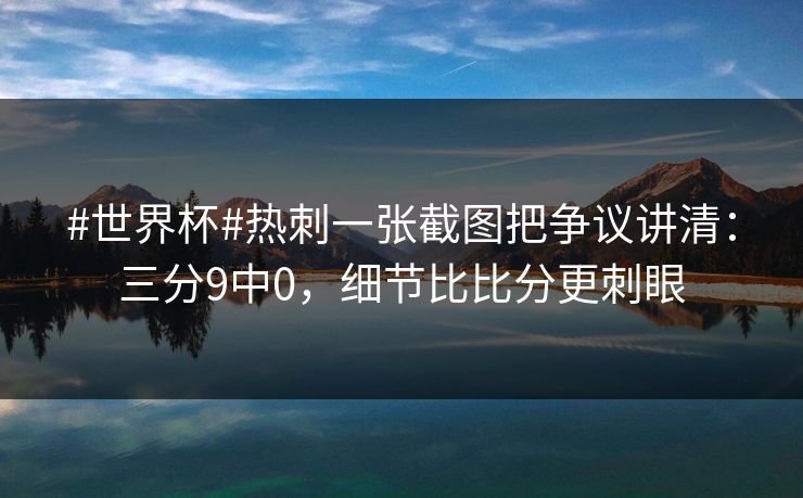 #世界杯#热刺一张截图把争议讲清：三分9中0，细节比比分更刺眼