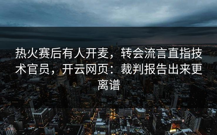 热火赛后有人开麦，转会流言直指技术官员，开云网页：裁判报告出来更离谱