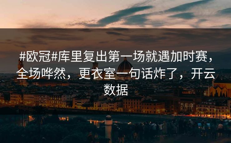 #欧冠#库里复出第一场就遇加时赛，全场哗然，更衣室一句话炸了，开云数据