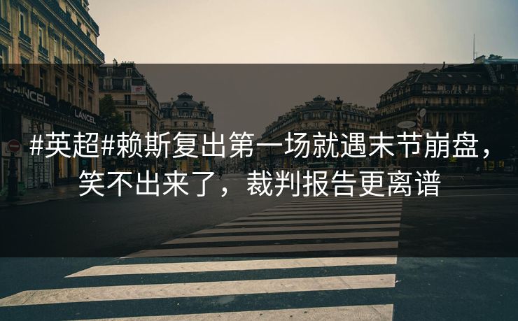 #英超#赖斯复出第一场就遇末节崩盘，笑不出来了，裁判报告更离谱
