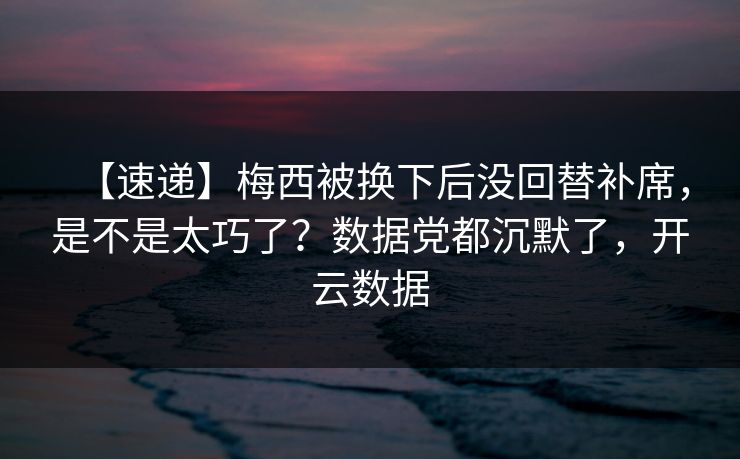 【速递】梅西被换下后没回替补席，是不是太巧了？数据党都沉默了，开云数据