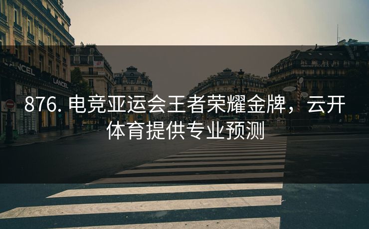 876. 电竞亚运会王者荣耀金牌，云开体育提供专业预测