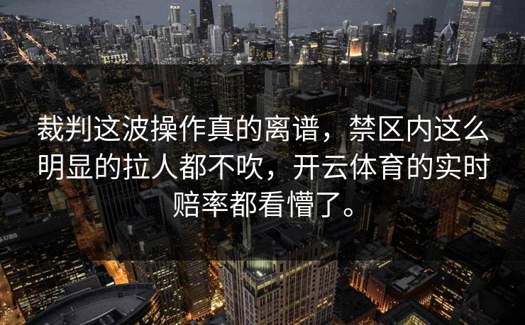 裁判这波操作真的离谱，禁区内这么明显的拉人都不吹，开云体育的实时赔率都看懵了。