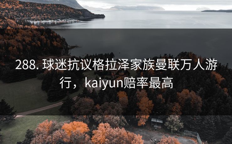288. 球迷抗议格拉泽家族曼联万人游行，kaiyun赔率最高