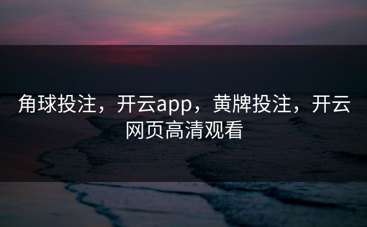角球投注，开云app，黄牌投注，开云网页高清观看