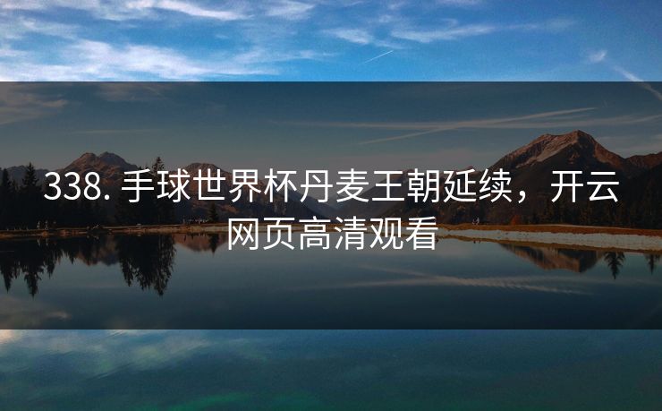 338. 手球世界杯丹麦王朝延续，开云网页高清观看