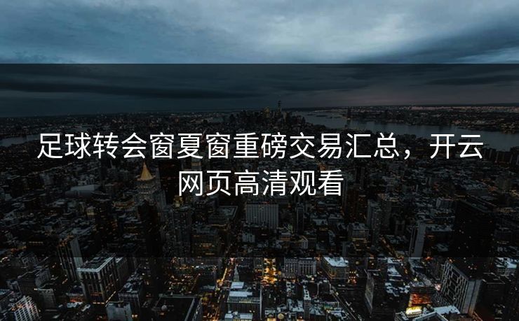 足球转会窗夏窗重磅交易汇总，开云网页高清观看
