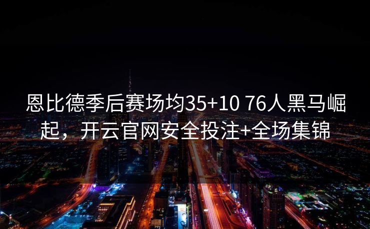 恩比德季后赛场均35+10 76人黑马崛起，开云官网安全投注+全场集锦