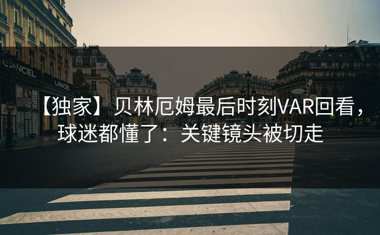 【独家】贝林厄姆最后时刻VAR回看，球迷都懂了：关键镜头被切走