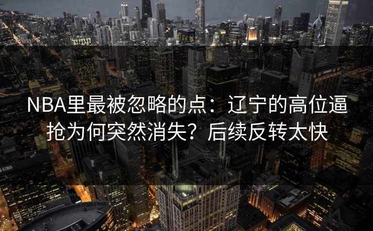NBA里最被忽略的点：辽宁的高位逼抢为何突然消失？后续反转太快