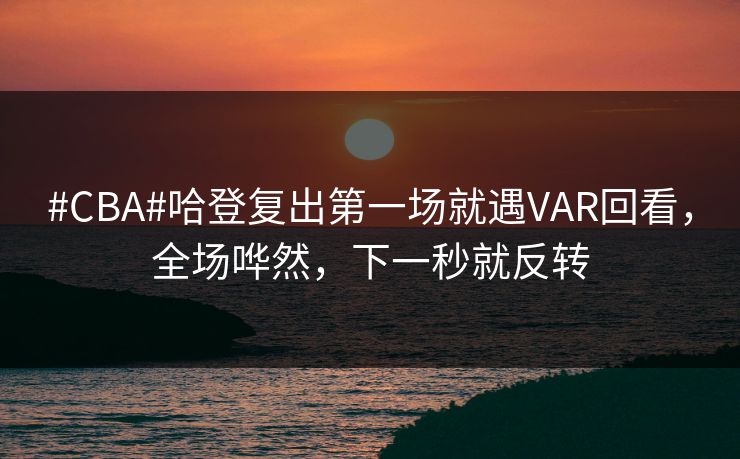 #CBA#哈登复出第一场就遇VAR回看，全场哗然，下一秒就反转