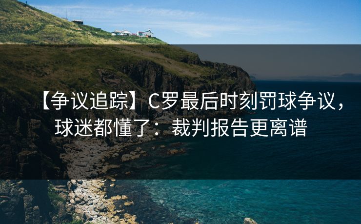 【争议追踪】C罗最后时刻罚球争议，球迷都懂了：裁判报告更离谱